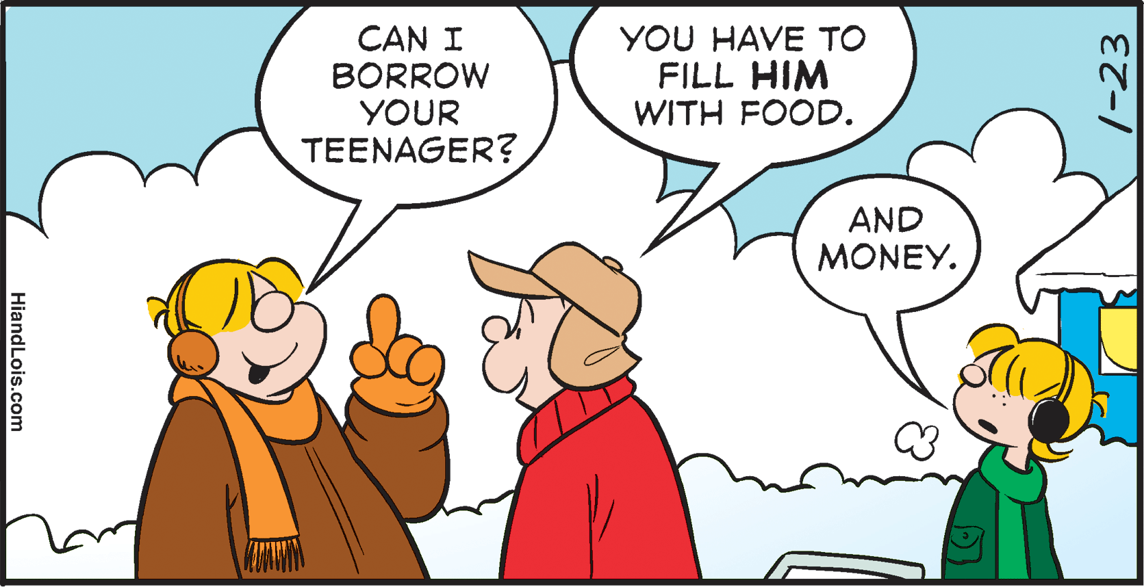 Finger OCR: CAN I BORROW YOUR TEENAGER? YOU HAVE TO FILL HIM WITH FOOD. AND MONEY. 7-23 HiandLois.com CAN I BORROW YOUR TEENAGER? YOU HAVE TO FILL HIM WITH FOOD. AND MONEY. 7-23 HiandLois.com
