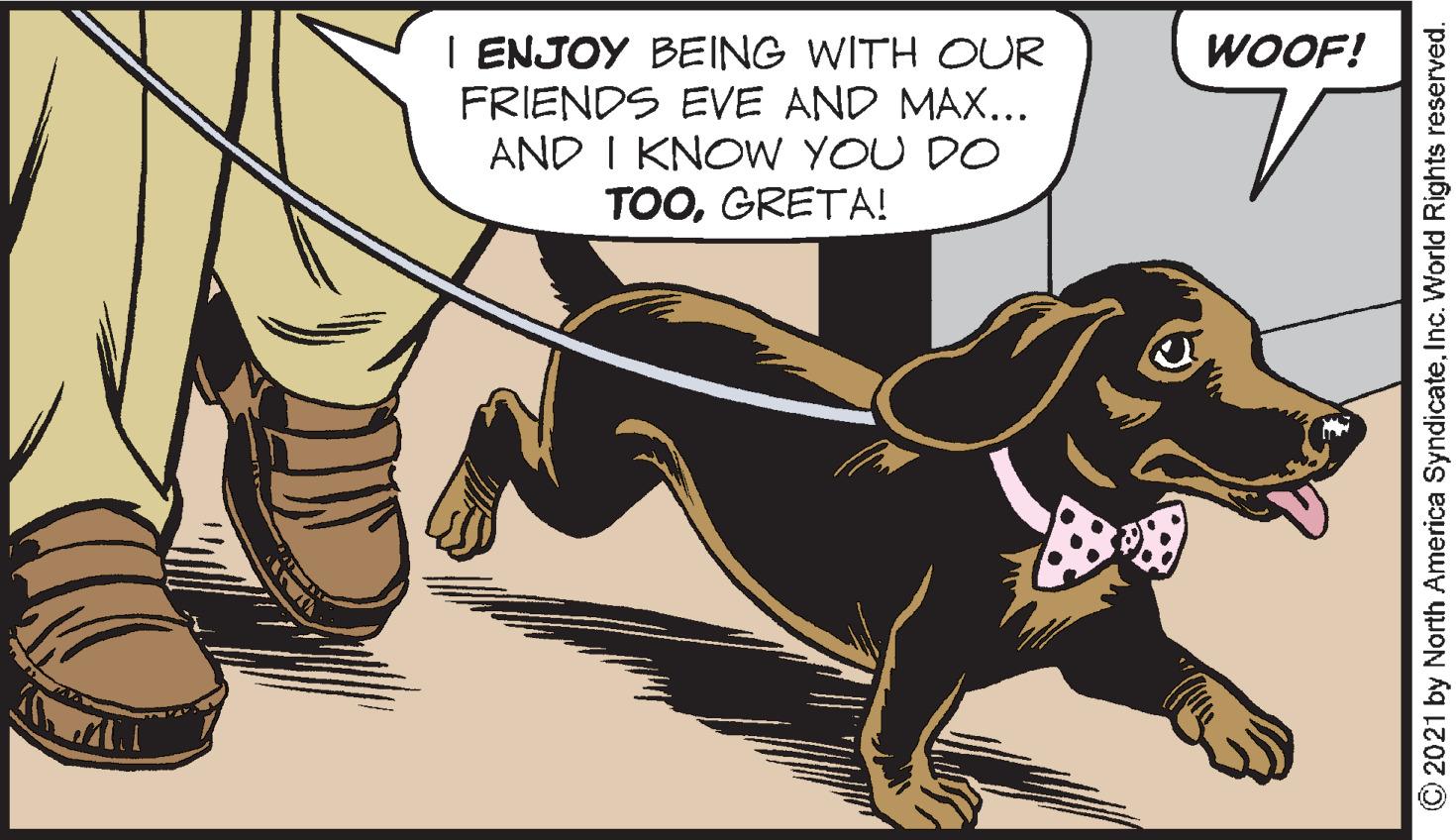 Working animal OCR: I ENJOY BEING WITH OUR FRIENDS EVE AND MAX... AND I KNOW YOU DO TOOGRETA! WOOF! O2021 by North America SyndicateInc. World Rights reserved. I ENJOY BEING WITH OUR FRIENDS EVE AND MAX... AND I KNOW YOU DO TOOGRETA! WOOF! O2021 by North America SyndicateInc. World Rights reserved.
