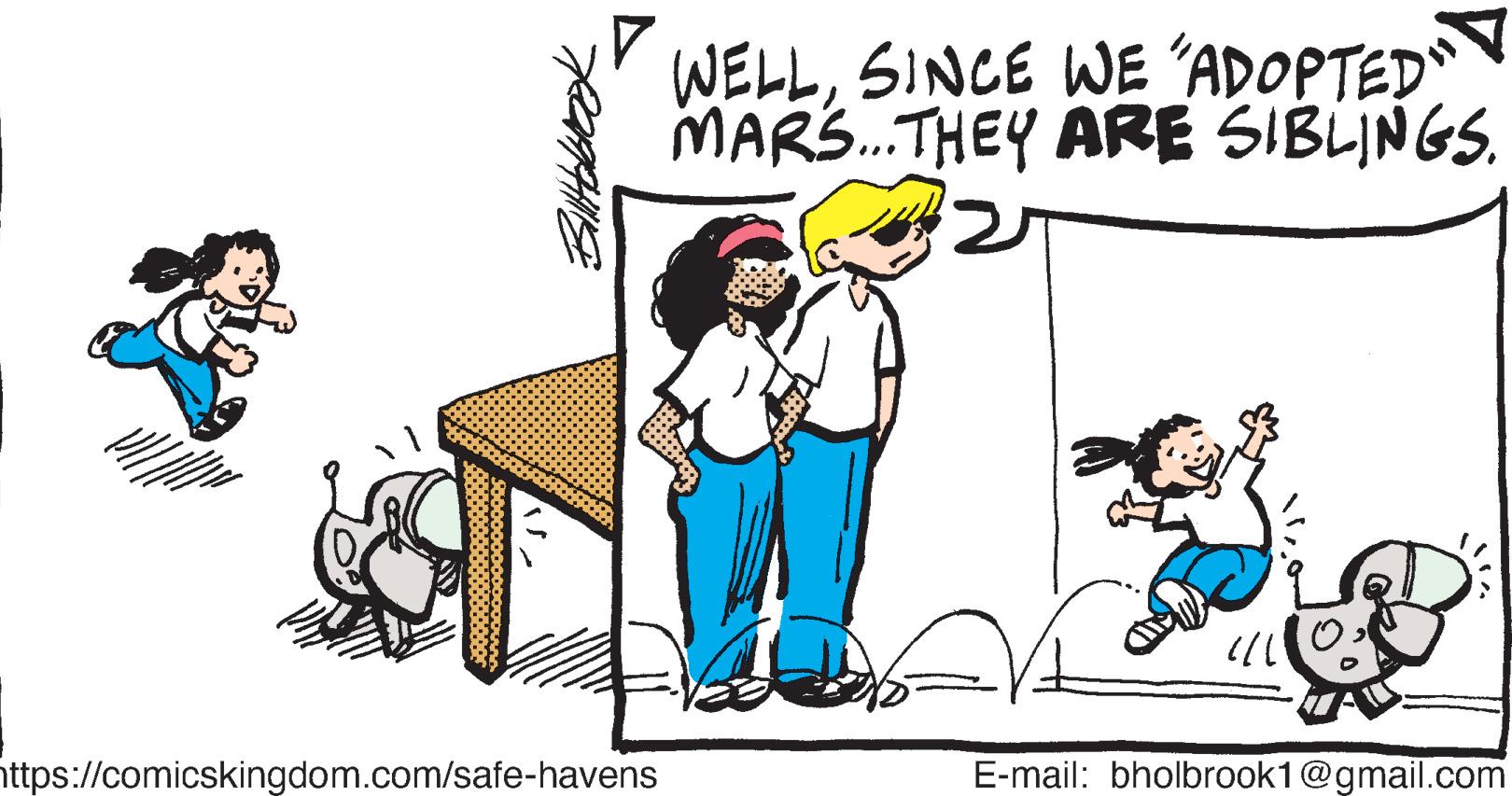 Cartoon OCR: WELLSINCE WE ADOPTED MARS.THEY ARE SIBLJNGS. ... https://comicskingdom.com/safe-havens E-mail: bholbrook1@gmail.com WELLSINCE WE ADOPTED MARS.THEY ARE SIBLJNGS. ... https://comicskingdom.com/safe-havens E-mail: bholbrook1@gmail.com