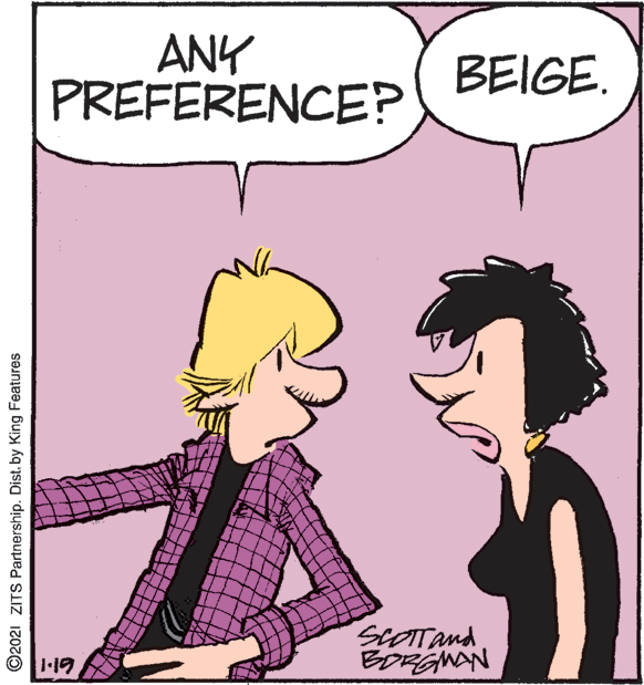 Organism OCR: ANY PREFERENCE? BEIGE SCOTTand BORGNAN 1-19 ©2021 ZITS Partnership. Dist. by King Features ANY PREFERENCE? BEIGE SCOTTand BORGNAN 1-19 ©2021 ZITS Partnership. Dist. by King Features