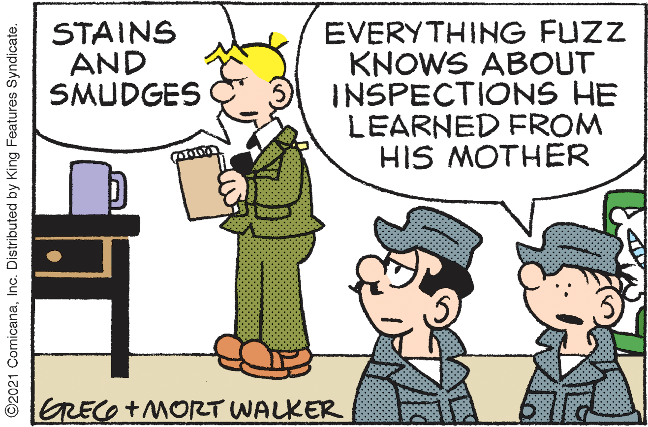 Interaction OCR: STAINS AND SMUDGES EVERYTHING FUZZ KNOWS ABOUT INSPECTIONS HE LEARNED FROM HIS MOTHER GRECO+MORT WALKER ©2021 ComicanaInc. Distributed by King Features Syndicate. STAINS AND SMUDGES EVERYTHING FUZZ KNOWS ABOUT INSPECTIONS HE LEARNED FROM HIS MOTHER GRECO+MORT WALKER ©2021 ComicanaInc. Distributed by King Features Syndicate.