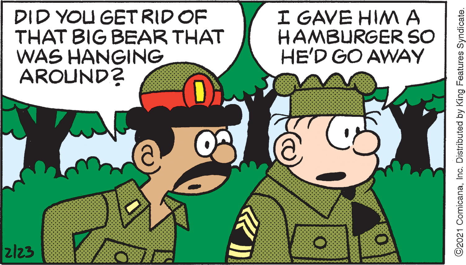 Happy OCR: DID YOU GETRID OF THAT BIG BEAR THAT WAS HANGING AROUND? I GAVE HIMA HAMBURGER SO HE'D GO AWAY zl23 ©2021 ComicanaInc. Distributed by King Features Syndicate. DID YOU GETRID OF THAT BIG BEAR THAT WAS HANGING AROUND? I GAVE HIMA HAMBURGER SO HE'D GO AWAY zl23 ©2021 ComicanaInc. Distributed by King Features Syndicate.