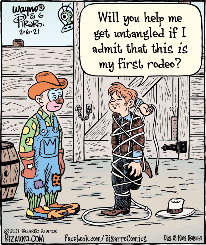 Adaptation OCR: Wayno® Will you help me get untangled if I admit that this is 2.6.21 my first rodeo? ©2021 BIZARRO STUDIOS BIZARRO.COM Facebook.com/BizarroComics Dist Y King Features Wayno® Will you help me get untangled if I admit that this is 2.6.21 my first rodeo? ©2021 BIZARRO STUDIOS BIZARRO.COM Facebook.com/BizarroComics Dist Y King Features
