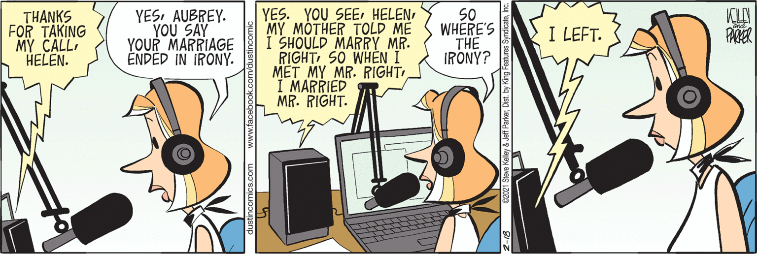 Office supplies OCR: THANKS FOR TAKING M? CALLHELEN. YESAUBREY. YOU SAY YOUR MARRIAGE ÉNDED IN IRONY. YES. YOU SEEr HELENMY MOTHER TOLD ME I SHOULD MARRY MR. RIGHTSO WHEN I MET MY MR. RIGHTI MARRIED MR. RIGHT. SO WHERE'S THE IRONY? I LEFT. PARER s.com www.fac & Jeff ParkerDist. by King THANKS FOR TAKING M? CALLHELEN. YESAUBREY. YOU SAY YOUR MARRIAGE ÉNDED IN IRONY. YES. YOU SEEr HELENMY MOTHER TOLD ME I SHOULD MARRY MR. RIGHTSO WHEN I MET MY MR. RIGHTI MARRIED MR. RIGHT. SO WHERE'S THE IRONY? I LEFT. PARER s.com www.fac & Jeff ParkerDist. by King
