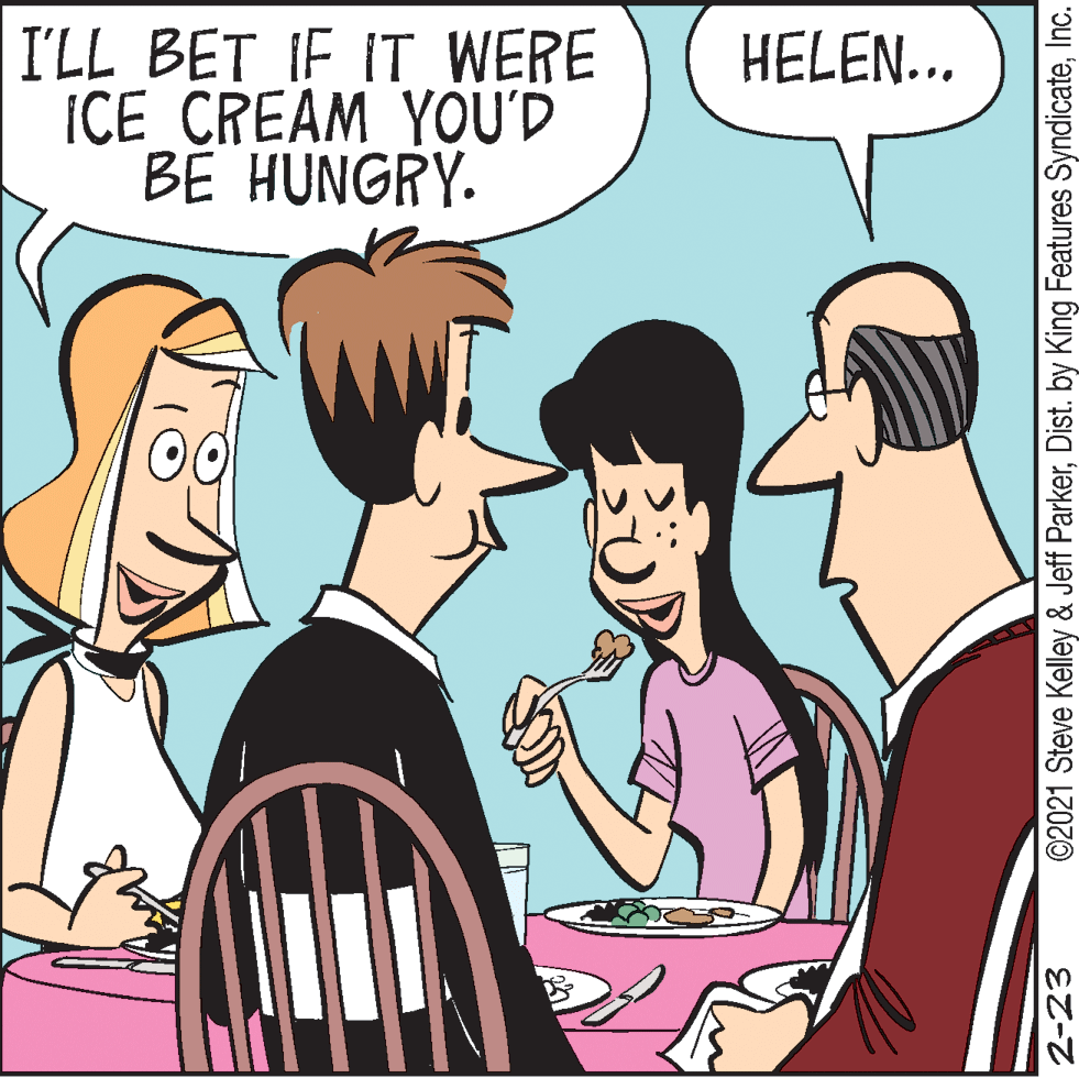 Organism OCR: I'LL BET IF IT WERE ICE CREAM YOU'D BE HUNGRY. HELEN... 2-23 ©2021 Steve Kelley & Jeff ParkerInc. I'LL BET IF IT WERE ICE CREAM YOU'D BE HUNGRY. HELEN... 2-23 ©2021 Steve Kelley & Jeff ParkerDist. by King Features Syndicate