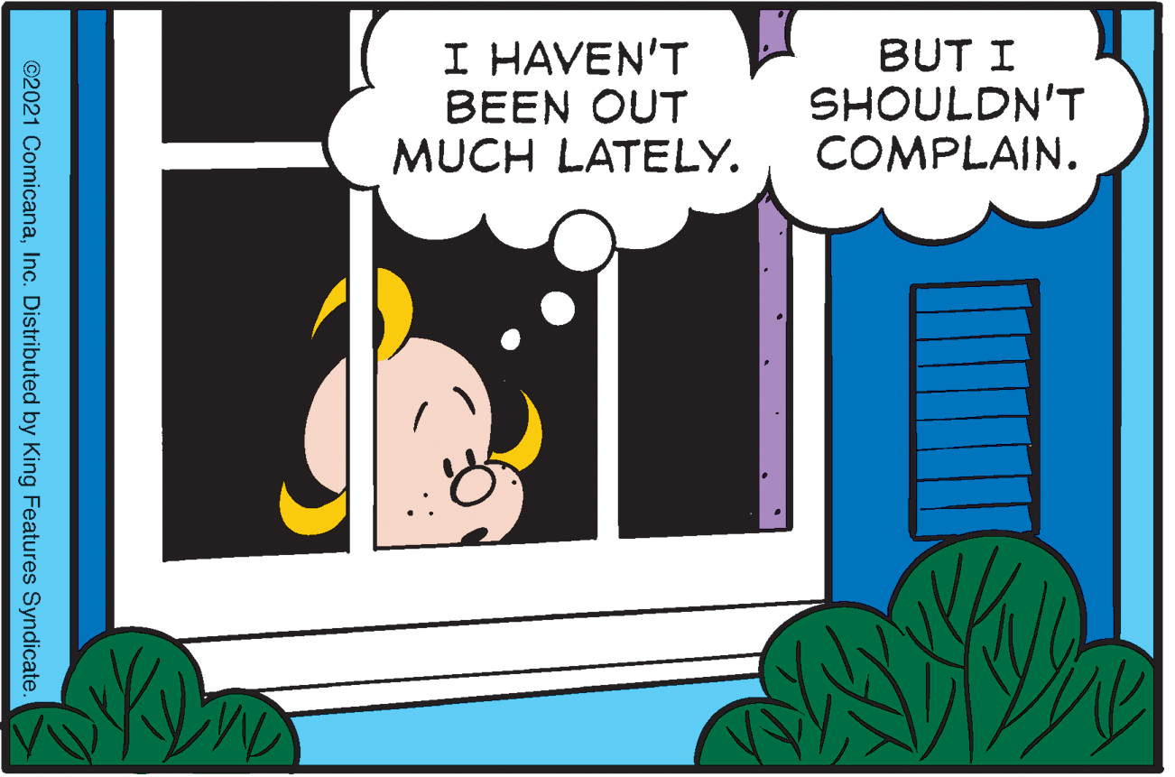 Graphics OCR: I HAVEN'T BEEN OUT MUCH LATELY. BUT I SHOULDN'T COMPLAIN. ©2021 ComicanaInc. Distributed by King Features Syndicate I HAVEN'T BEEN OUT MUCH LATELY. BUT I SHOULDN'T COMPLAIN. ©2021 ComicanaInc. Distributed by King Features Syndicate