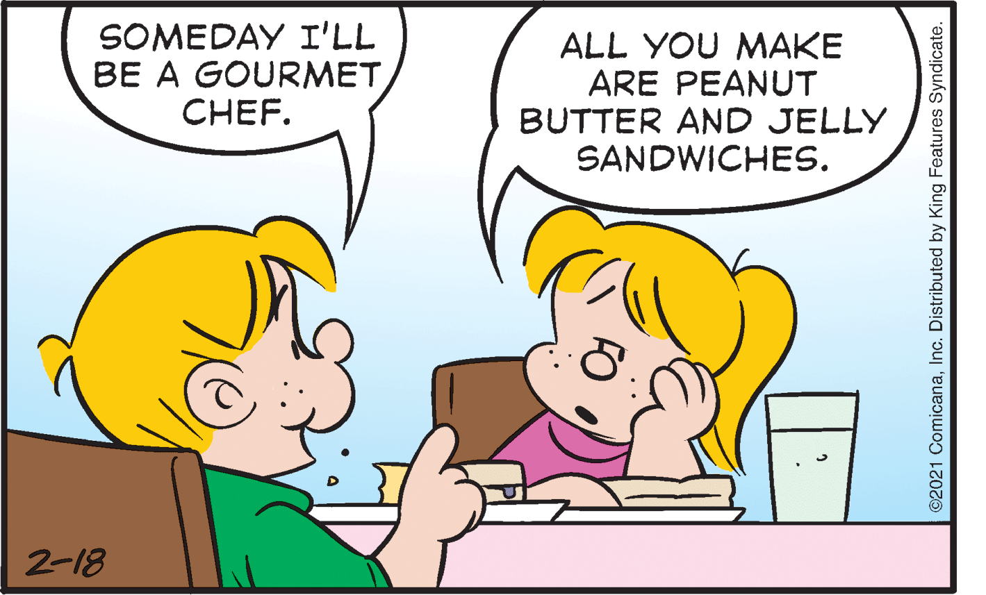 Product OCR: SOMEDAY I'LL BE A GOURMETCHEF. ALL YOU MAKE ARE PEANUT BUTTER AND JELLY SANDWICHES. 2-18 ©2021 ComicanaInc. Distributed by King Features Syndicate. SOMEDAY I'LL BE A GOURMETCHEF. ALL YOU MAKE ARE PEANUT BUTTER AND JELLY SANDWICHES. 2-18 ©2021 ComicanaInc. Distributed by King Features Syndicate.