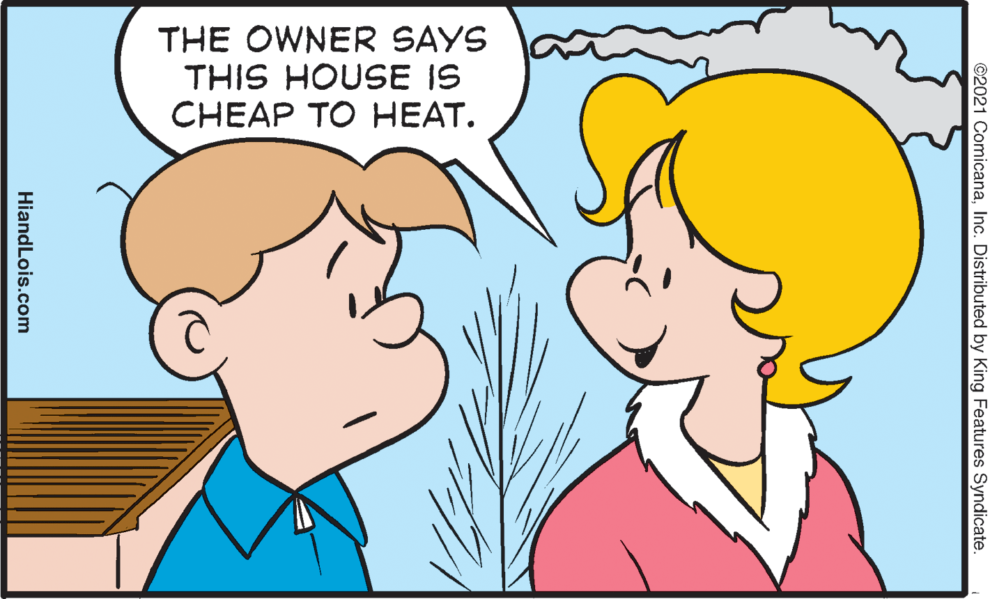 Sharing OCR: THE OWNER SAYS THIS HOUSE IS CHEAP TO HEAT. ©2021 ComicanaInc. Distributed by King Features Syndicate. HiandLois.com THE OWNER SAYS THIS HOUSE IS CHEAP TO HEAT. ©2021 ComicanaInc. Distributed by King Features Syndicate. HiandLois.com