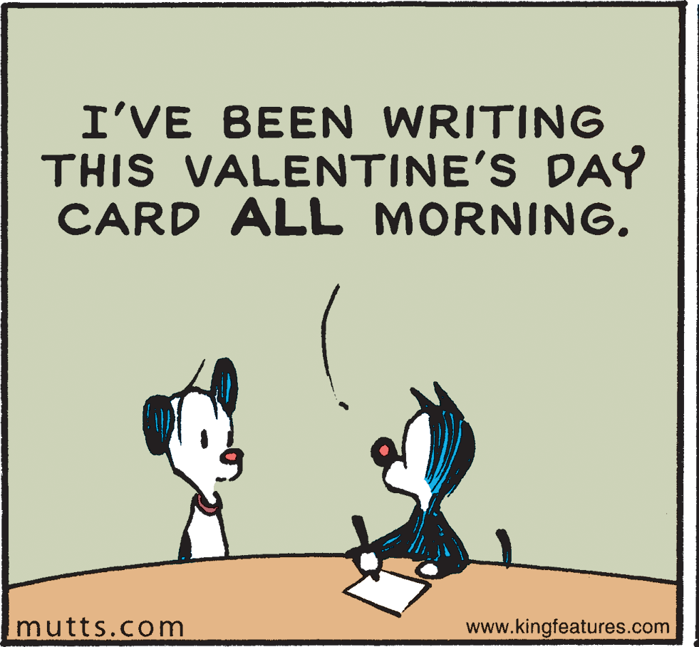 Illustration OCR: I'VE BEEN WRITING THIS VALENTINE'S DAY CARD ALL MORNING. mutts.com www.kingfeatures.com I'VE BEEN WRITING THIS VALENTINE'S DAY CARD ALL MORNING. mutts.com www.kingfeatures.com