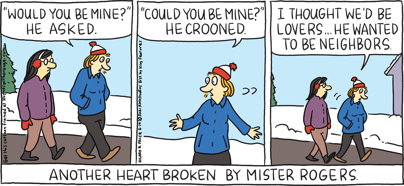 Interaction OCR: "WOULD YOU BE MINE?"||"COULD YOU BE MINE? HE ASKED. I THOUGHT WE'D BE LOVERS. HE WANTED TO BE NEIGHBORS. HE CROONED. HESH Rhymes with Orange HILARY B. PRIce He has TV good looks ANOTHER HEART BROKEN BY MISTER ROGERS. "WOULD YOU BE MINE?"||"COULD YOU BE MINE? HE ASKED. I THOUGHT WE'D BE LOVERS. HE WANTED TO BE NEIGHBORS. HE CROONED. HESH Rhymes with Orange HILARY B. PRIce He has TV good looks ANOTHER HEART BROKEN BY MISTER ROGERS.