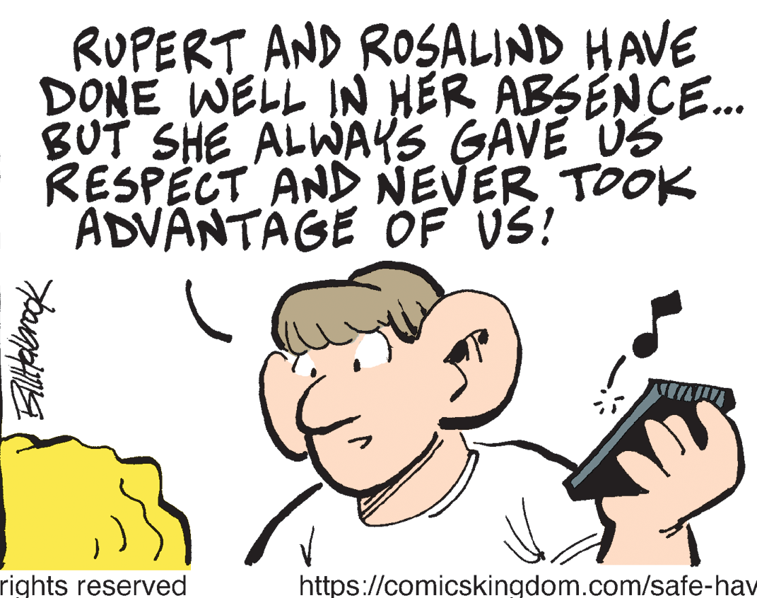 Human body OCR: RUPERT AND ROSALIND HAVE DONE WELL IN HER ABSENCE. BUT SHE ALWAKS GAVE US RESPECT AND NEVER TOOK ADVANTAGE OF VS! rights reserved https://comicskingdom.com/safe-hav RUPERT AND ROSALIND HAVE DONE WELL IN HER ABSENCE. BUT SHE ALWAKS GAVE US RESPECT AND NEVER TOOK ADVANTAGE OF VS! rights reserved https://comicskingdom.com/safe-hav