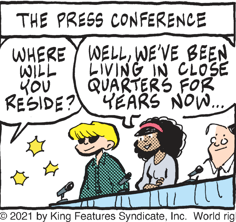 Rectangle OCR: THE PRESS CONFERENCE WHERE Y WELLWE'VE BEEN LIVING IN CLOSE QUARTERS FOR RESIDE?YEARS NOW.. WILL O 2021 by King Features SyndicateInc. World rigl THE PRESS CONFERENCE WHERE Y WELLWE'VE BEEN LIVING IN CLOSE QUARTERS FOR RESIDE?YEARS NOW.. WILL O 2021 by King Features SyndicateInc. World rigl