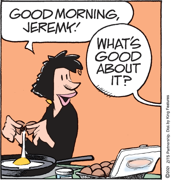 Illustration OCR: GOOD MORNINGJEREMY! WHAT'S GOOD ABOUT IT? ©2021 ZITS Partnership. Dist. by King Features GOOD MORNINGJEREMY! WHAT'S GOOD ABOUT IT? ©2021 ZITS Partnership. Dist. by King Features