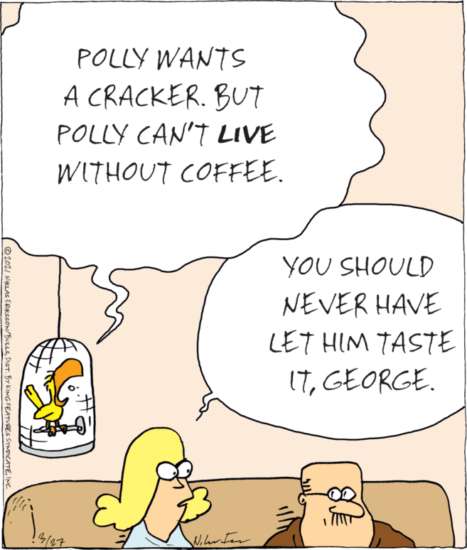 Line OCR: POLLY WANTS A CRACKER. BUT POLLY CAN'T LIVE WITHOUT COFFEE. YOU SHOULD NEVER HAVE LET HIM TASTE ITGEORGE. © 202I NIKLAS ERIKeSON/BULLSINC. POLLY WANTS A CRACKER. BUT POLLY CAN'T LIVE WITHOUT COFFEE. YOU SHOULD NEVER HAVE LET HIM TASTE ITGEORGE. © 202I NIKLAS ERIKeSON/BULLSDIST. BY KING FEATURES SYNDICATE