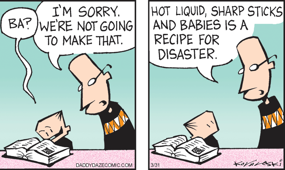 Parallel OCR: I'M SORRY. BA? JWE'RE NOT GOING ?? ???? ?HAT HOT LIQUIDSHARP STICKS AND BABIES IS A RECIPE FOR DISASTER. DADDYDAZECOMIC.COM 3/31 I'M SORRY. BA? JWE'RE NOT GOING ?? ???? ?HAT HOT LIQUIDSHARP STICKS AND BABIES IS A RECIPE FOR DISASTER. DADDYDAZECOMIC.COM 3/31