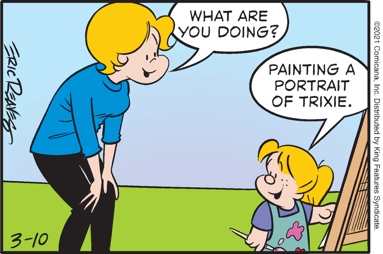 Happy OCR: WHAT ARE YOU DOING? PAINTING A PORTRAIT OF TRIXIE. 3-10 ©2021 ComicanaInc. Distributed by King Features Syndicate. ERICRENES WHAT ARE YOU DOING? PAINTING A PORTRAIT OF TRIXIE. 3-10 ©2021 ComicanaInc. Distributed by King Features Syndicate. ERICRENES