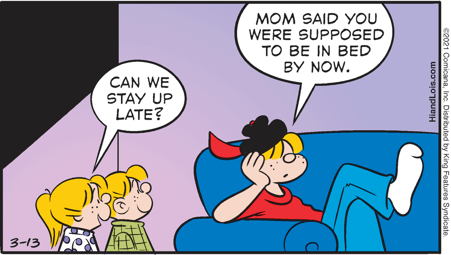 Interaction OCR: MOM SAID YOU WERE SUPPOSED TO BE IN BED BY NOW. CAN WE STAY UP LATE? 3-13 ©2021 ComicanaInc. Distributed by King Features Syndicate. HiandLois.com MOM SAID YOU WERE SUPPOSED TO BE IN BED BY NOW. CAN WE STAY UP LATE? 3-13 ©2021 ComicanaInc. Distributed by King Features Syndicate. HiandLois.com
