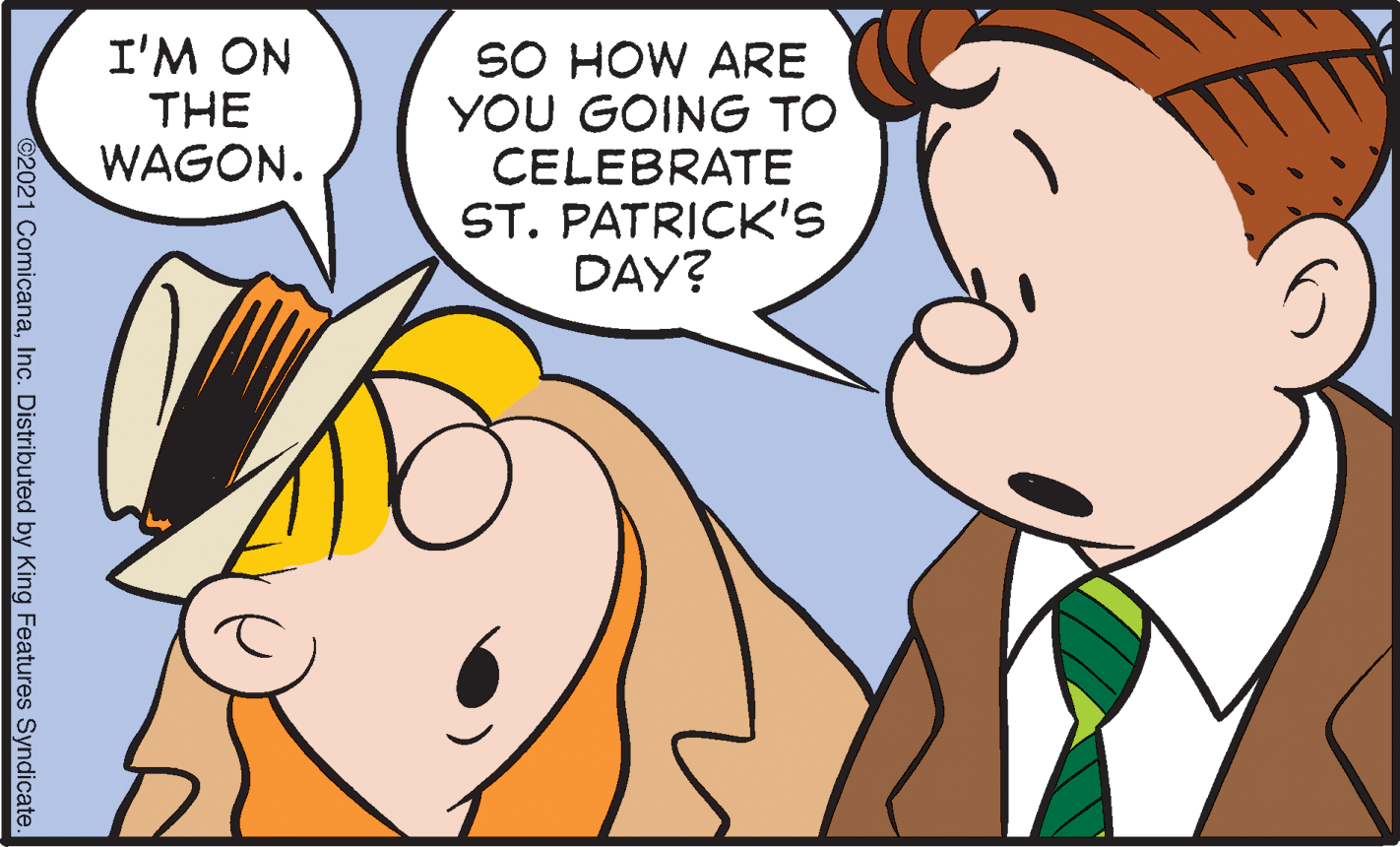 Happy OCR: I'M ON THE WAGON. SO HOW ARE YOU GOING TO CELEBRATE ST. PATRICK'S DAY? ©2021 ComicanaInc. Distributed by King Features Syndicate. I'M ON THE WAGON. SO HOW ARE YOU GOING TO CELEBRATE ST. PATRICK'S DAY? ©2021 ComicanaInc. Distributed by King Features Syndicate.