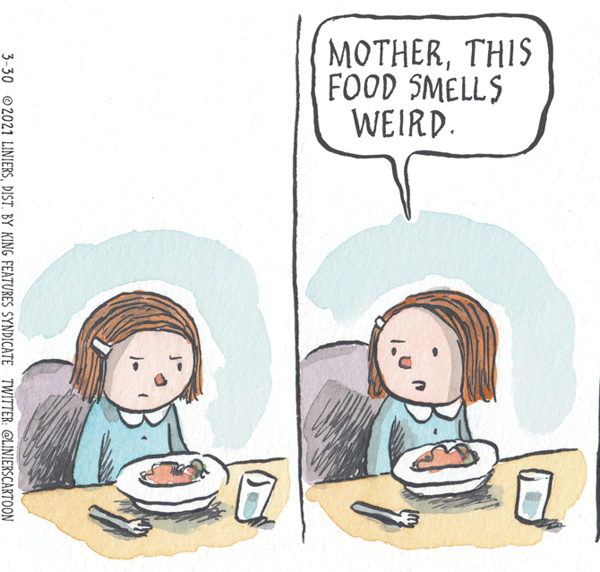 Organism OCR: MOTHERTHIS FOOD SMELLS WEIRD. 3-30 © 2021 LINIERSDIST. BY KING FEATURES SYNDICATE TWITTER: @LINIERSCARTOON MOTHERTHIS FOOD SMELLS WEIRD. 3-30 © 2021 LINIERSDIST. BY KING FEATURES SYNDICATE TWITTER: @LINIERSCARTOON