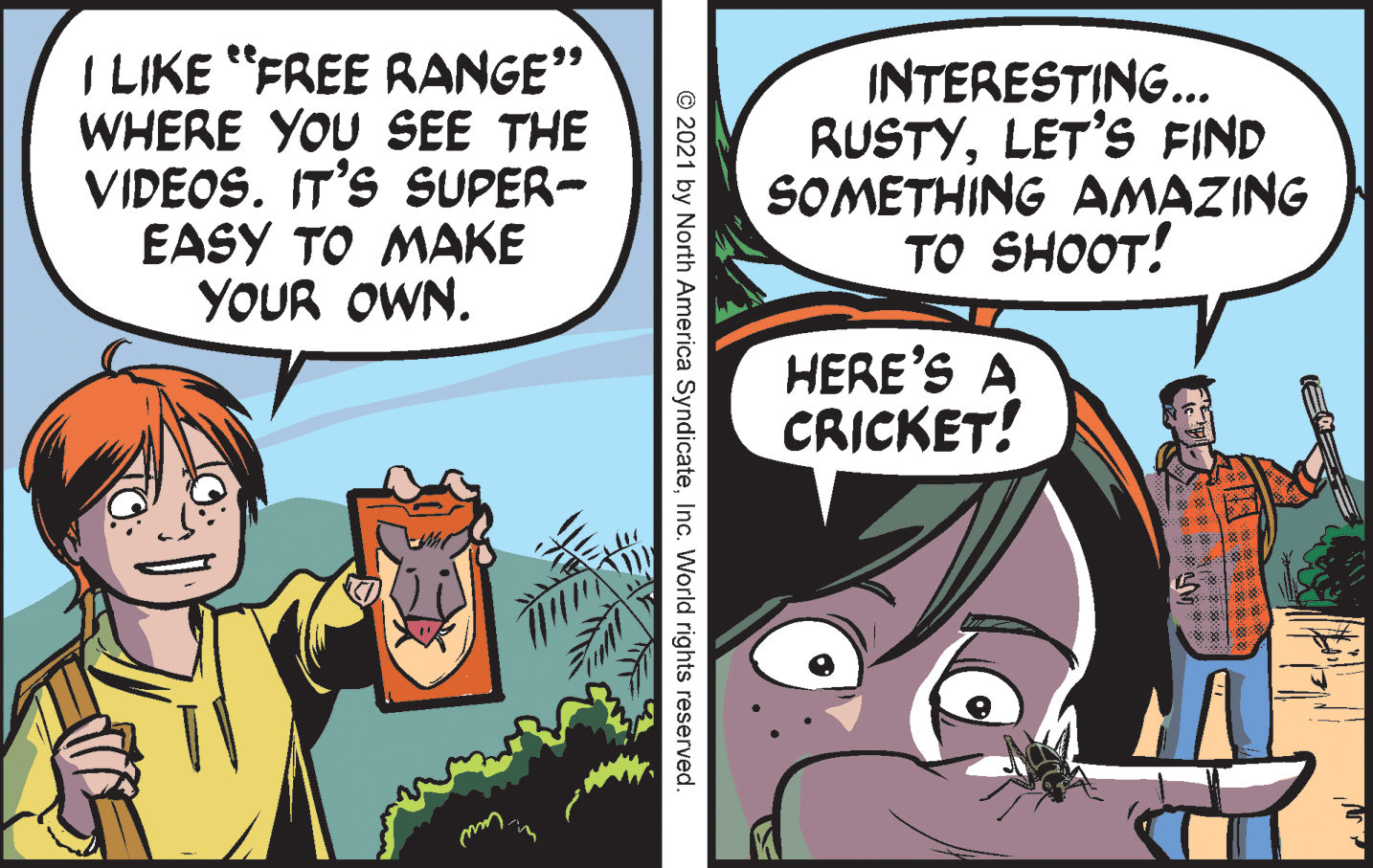 Conversation OCR: I LIKE "FREE RANGE" WHERE YOU SEE THE VIDEOS. IT'S SUPER- EASY TO MAKE YOUR OWN. INTERESTING... RUSTYLET'S FIND SOMETHING AMAZING TO SHOOT! HERE'S A CRICKET! © 2021 by North America SyndicateInc. World rights reserved. I LIKE "FREE RANGE" WHERE YOU SEE THE VIDEOS. IT'S SUPER- EASY TO MAKE YOUR OWN. INTERESTING... RUSTYLET'S FIND SOMETHING AMAZING TO SHOOT! HERE'S A CRICKET! © 2021 by North America SyndicateInc. World rights reserved.