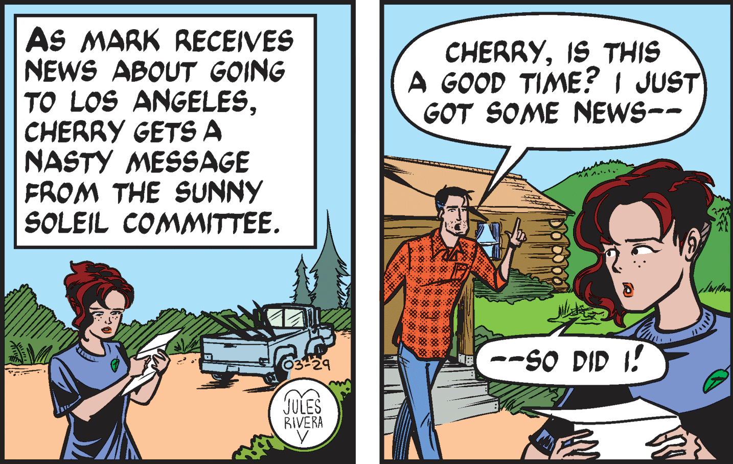 Fictional character OCR: AS MARK RECEIVES NEWS ABOUT GOING TO LOS ANGELESCHERRY GETSA NASTY MESSAGE FROM THE SUNNY SOLEIL COMMITTEE. CHERRYIS THIS A GOOD TIME? I JUST) GOT SOME NEWS-- --SO DID I! JULES RIVERA AS MARK RECEIVES NEWS ABOUT GOING TO LOS ANGELESCHERRY GETSA NASTY MESSAGE FROM THE SUNNY SOLEIL COMMITTEE. CHERRYIS THIS A GOOD TIME? I JUST) GOT SOME NEWS-- --SO DID I! JULES RIVERA