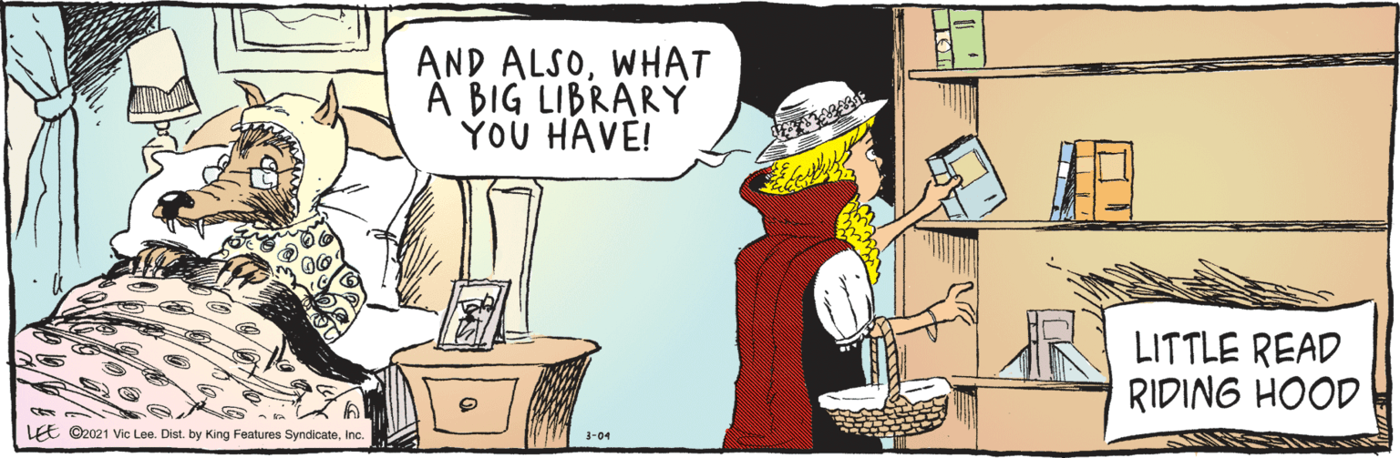 Font OCR: LEE ©2021 Vic Lee. Dist. by King Features SyndicateInc. 3-04 AND ALSOWHAT A BIG LIBRARY YOU HAVE! (O) LITTLE READ RIDING HOOD LEE ©2021 Vic Lee. Dist. by King Features SyndicateInc. 3-04 AND ALSOWHAT A BIG LIBRARY YOU HAVE! (O) LITTLE READ RIDING HOOD