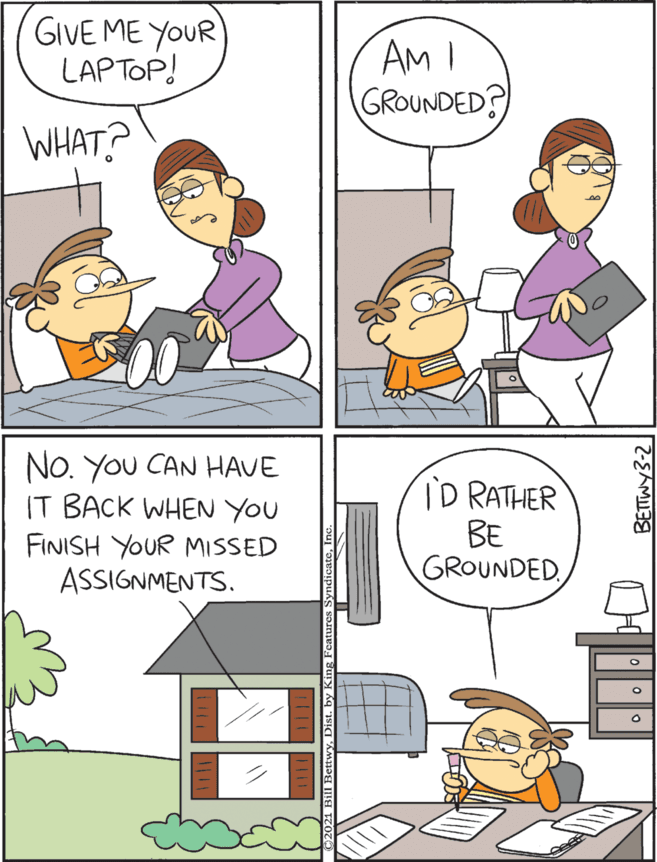 Illustration OCR: GIVE ME YOUR LAPTOP! AM I GROUNDED? No. You CAN HAVE IT BACK WHEN YOU FINISH YOUR MISSED ASSIGNMENTS. TD RATHER BE GROUNDEDWHAT? GIVE ME YOUR LAPTOP! AM I GROUNDED? No. You CAN HAVE IT BACK WHEN YOU FINISH YOUR MISSED ASSIGNMENTS. TD RATHER BE GROUNDED