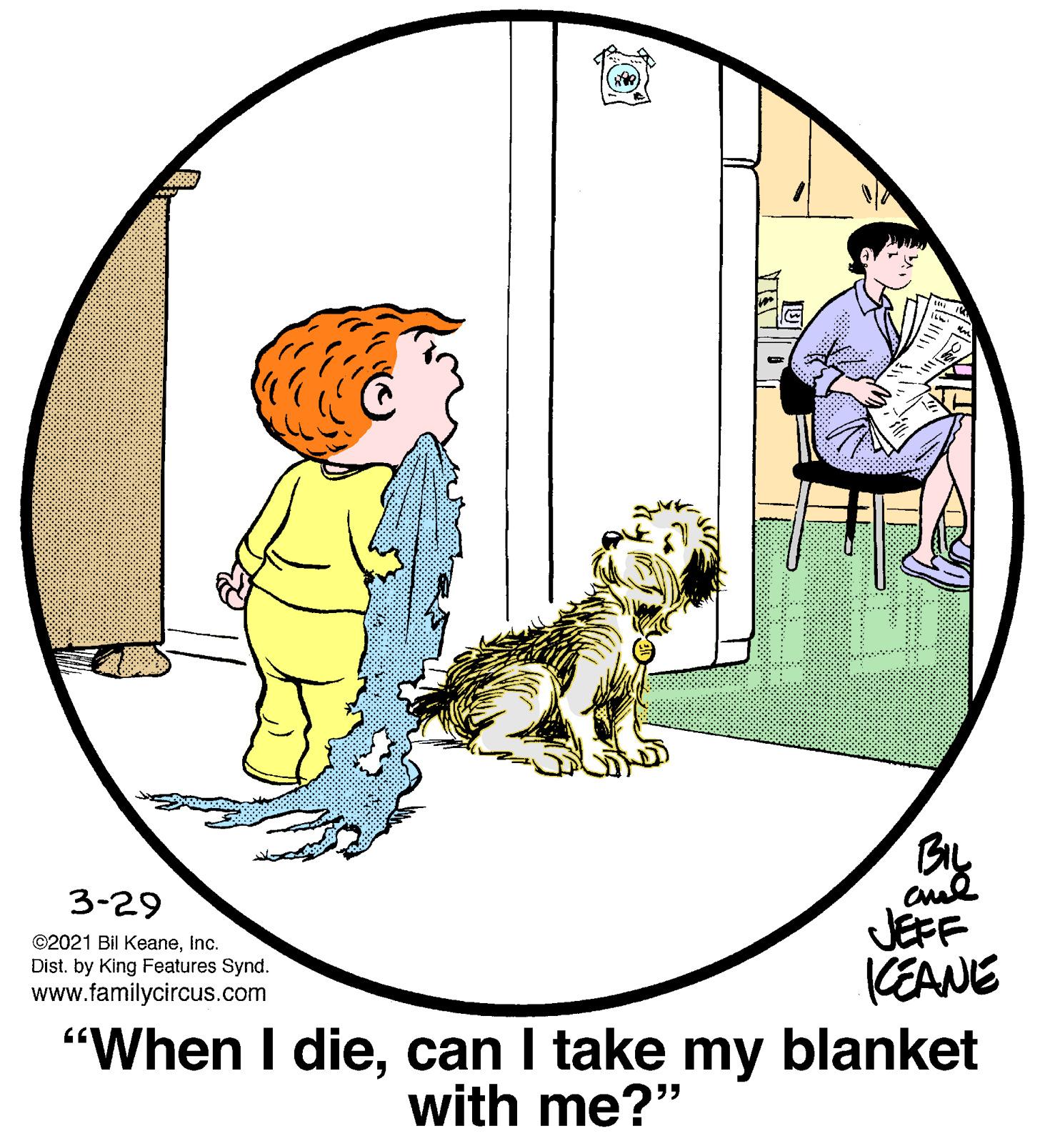 Rectangle OCR: By JEFF KEANE "When I diecan I take blanket 3-29 ©2021 Bil Keaneinc. Dist. by King Features Synd. www.familycircus.com my with me?" By JEFF KEANE "When I diecan I take blanket 3-29 ©2021 Bil Keaneinc. Dist. by King Features Synd. www.familycircus.com my with me?"
