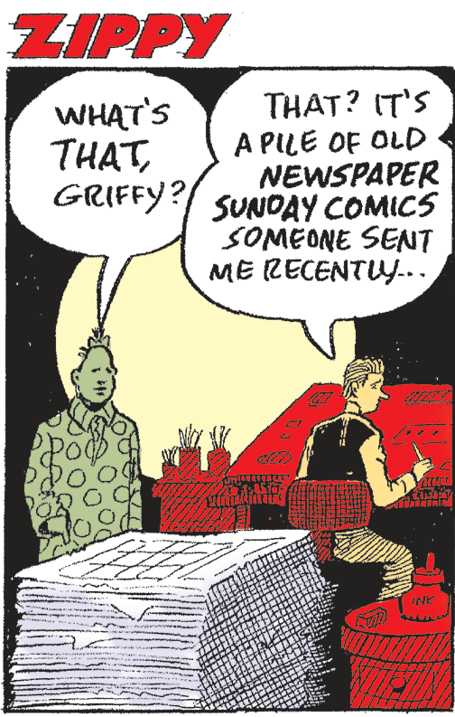 Comic book OCR: ZIPPY WHAT'S THATGRIFFY?/ THAT? IT'S A PILE OF OLD NEWSPAPER SUNDAY COMICS SOMEONE SENT ME RECENTUY... ZIPPY WHAT'S THATGRIFFY?/ THAT? IT'S A PILE OF OLD NEWSPAPER SUNDAY COMICS SOMEONE SENT ME RECENTUY...