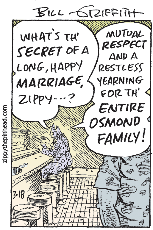 Line art OCR: BILL -GiZIFFIit WHAT'S TH' MUTUAL RESPECT AND A SECRET OF A LONGHAPPY RESTLESS MARRIAGEYEARNING FOR TH' 4 ENTIRE OSMOND FAMILY! ZIPPY-? 3-18 zippythepinhead.com BILL -GiZIFFIit WHAT'S TH' MUTUAL RESPECT AND A SECRET OF A LONGHAPPY RESTLESS MARRIAGEYEARNING FOR TH' 4 ENTIRE OSMOND FAMILY! ZIPPY-? 3-18 zippythepinhead.com