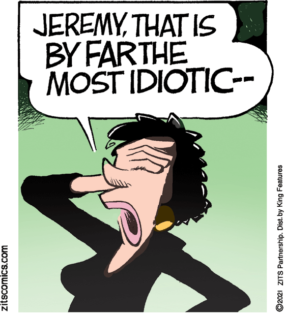 Black hair OCR: JEREMYTHAT IS BY FARTHE MOST IDIOTIC-- zitscomics.com ©2021 ZITS Partnership. Dist. by King Features JEREMYTHAT IS BY FARTHE MOST IDIOTIC-- zitscomics.com ©2021 ZITS Partnership. Dist. by King Features