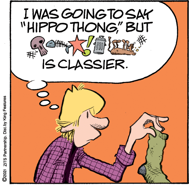 Line OCR: I WAS GOINGTOSAY "HIPPO THONG" BUT IS CLASSIER. ©2021 ZITS Partnership. Dist. by King Features I WAS GOINGTOSAY "HIPPO THONG" BUT IS CLASSIER. ©2021 ZITS Partnership. Dist. by King Features