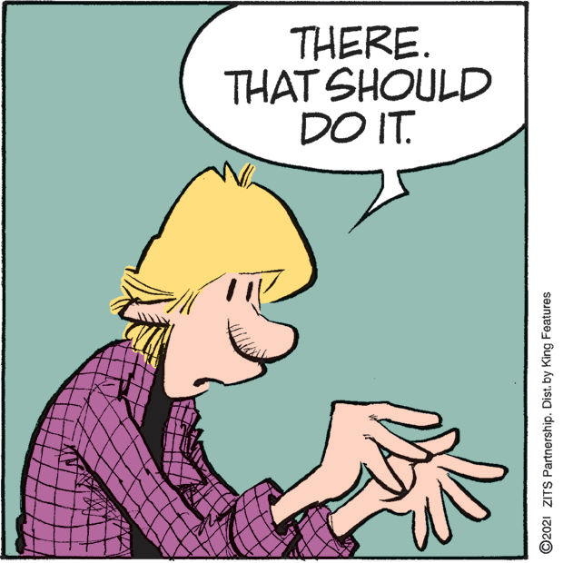Pleased OCR: THERE. THAT SHOULD DO IT. ©2021 ZITS Partnership. Dist. by King Features THERE. THAT SHOULD DO IT. ©2021 ZITS Partnership. Dist. by King Features