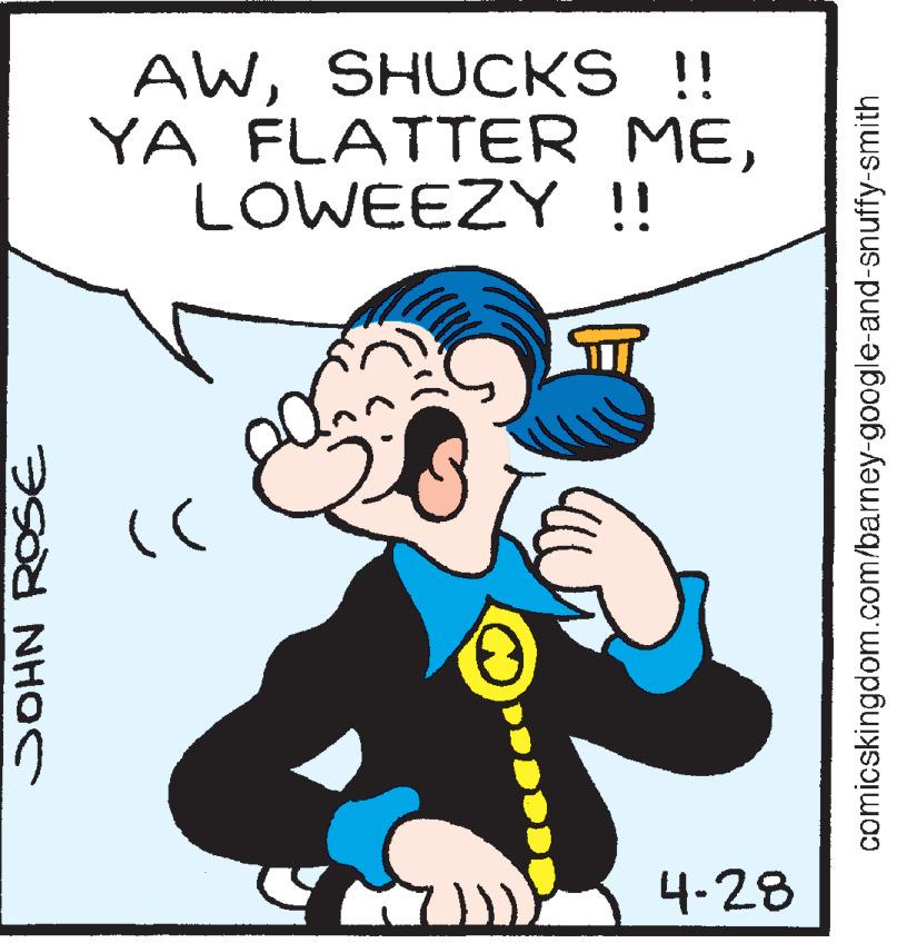 Font OCR: AWSHUCKS !! YA FLATTER MELOWEEZY !! 4-28 comicskingdom.com/barney-google-and-snuffy-smith AWSHUCKS !! YA FLATTER MELOWEEZY !! 4-28 comicskingdom.com/barney-google-and-snuffy-smith