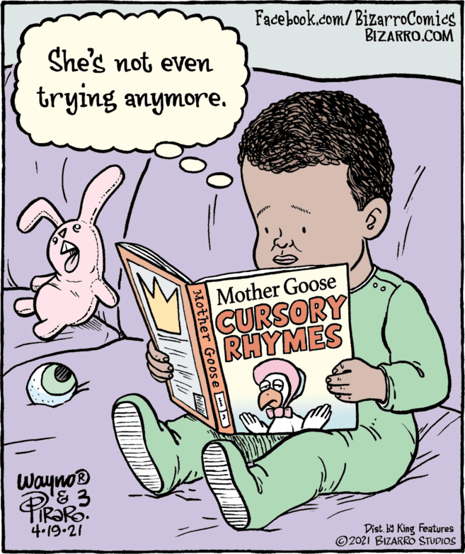 Interaction OCR: Facebook.com/BizarroComies BIZARRO.COM She's not even trying anymore. Mother Goose CURSORY RHYMES Wayno® 4.19.21 Dist. b9 King Features © 2021 BIZARRO STUDIOS Mother Goose D Facebook.com/BizarroComies BIZARRO.COM She's not even trying anymore. Mother Goose CURSORY RHYMES Wayno® 4.19.21 Dist. b9 King Features © 2021 BIZARRO STUDIOS Mother Goose D