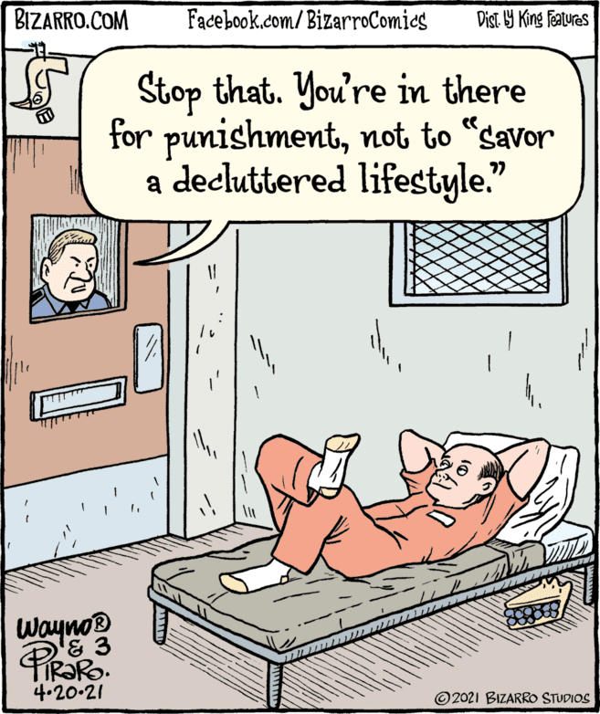 Font OCR: BIZARRO.COM Facebook.com/BizarroComies Dist Y King Featuras Stop that. You're in there for punishmentnot to “Savor decluttered lifestyle." a Wayno 4.20-21 ©2021 BIZARRO STUDIOS BIZARRO.COM Facebook.com/BizarroComies Dist Y King Featuras Stop that. You're in there for punishmentnot to “Savor decluttered lifestyle." a Wayno 4.20-21 ©2021 BIZARRO STUDIOS