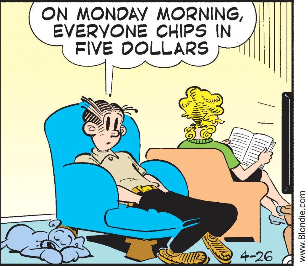 Rectangle OCR: ON MONDAY MORNINGEVERYONE CHIPS IN FIVE DOLLARS 4-26 www.Blondie.com ON MONDAY MORNINGEVERYONE CHIPS IN FIVE DOLLARS 4-26 www.Blondie.com