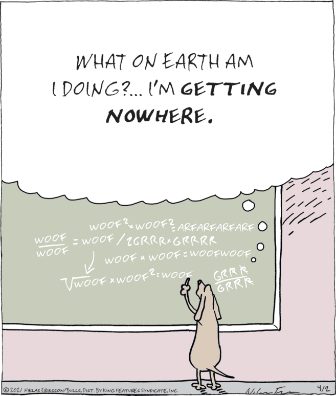 Slope OCR: WHAT ON EARTH AM IDOING?. I'NM GETTING NOWHERE. WOOF?&WOOF? ARFARFARFARF O =WOOF /2GRRRXGRRRR woOF WOOF WOOF x WOOF=WOOFWOOF VwoOf xwOOf?=WOOK GRRR GRRR ©2021 NIKLAS ERIKSSON/BULLSINC 4/2 WHAT ON EARTH AM IDOING?. I'NM GETTING NOWHERE. WOOF?&WOOF? ARFARFARFARF O =WOOF /2GRRRXGRRRR woOF WOOF WOOF x WOOF=WOOFWOOF VwoOf xwOOf?=WOOK GRRR GRRR ©2021 NIKLAS ERIKSSON/BULLSDIST. BY KING FEATURES SYNDICATEINC 4/2