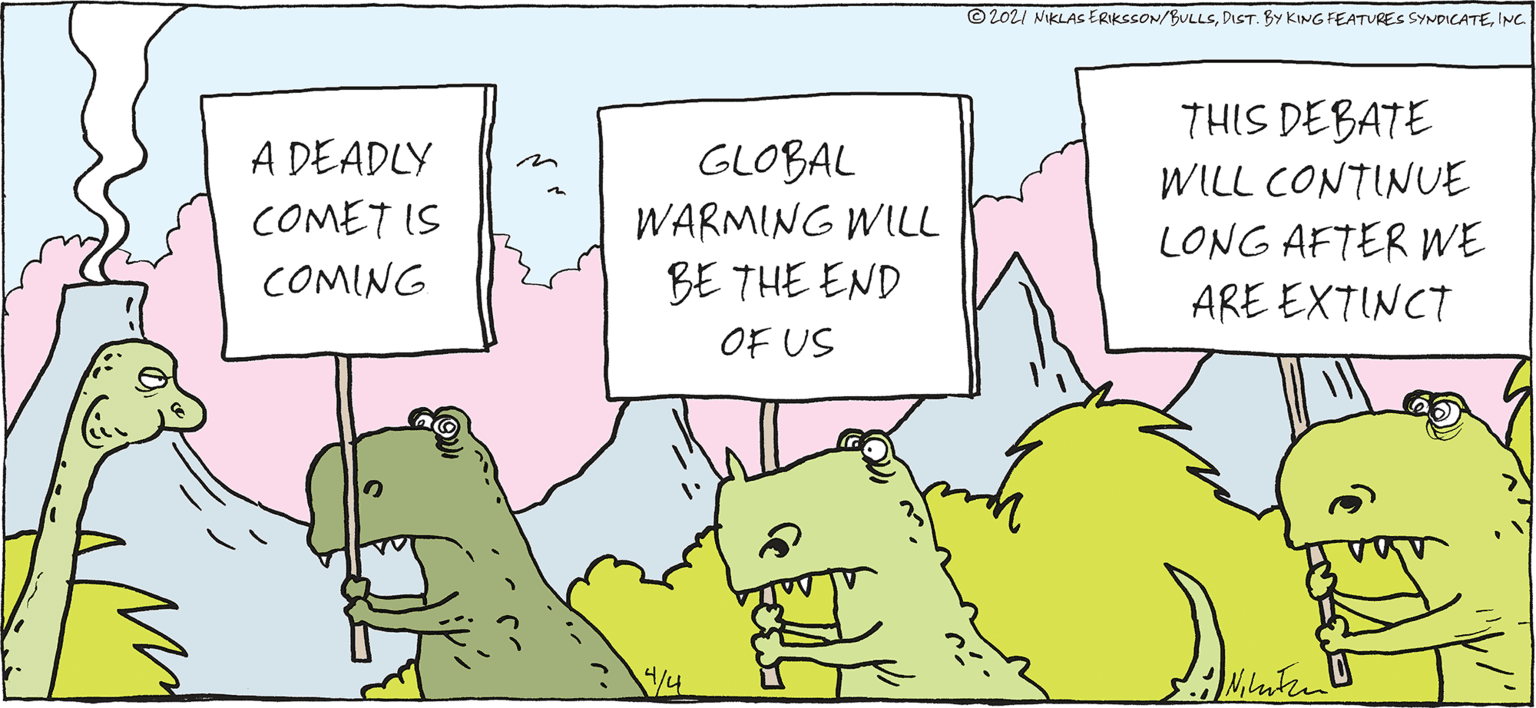 Pink OCR: © 2021 NIKLAS ERIKSSON/BULLSINC. THIS DEBATE WILL CONTINUE A DEADLY GLOBAL WARMING WILL COMET IS LONG AFTER WE ARE EXTINCT COMING BE THE END OF US /4 © 2021 NIKLAS ERIKSSON/BULLSDIST. BY KING FEATURES SYNPICATEINC. THIS DEBATE WILL CONTINUE A DEADLY GLOBAL WARMING WILL COMET IS LONG AFTER WE ARE EXTINCT COMING BE THE END OF US /4