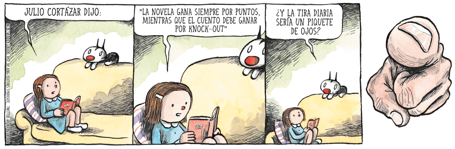 Comic book OCR: JULIO CORTÁZAR DIJO: "LA NOVELA GANA SIEMPRE POR PUNTOSMIENTRAS QUE EL CUENTO DEBE GANAR POR KNOCK-OUT" ¿Y LA TIRA DIARIA SERÍA UN PIQUETE DE OJOS? JULIO CORTÁZAR DIJO: "LA NOVELA GANA SIEMPRE POR PUNTOSMIENTRAS QUE EL CUENTO DEBE GANAR POR KNOCK-OUT" ¿Y LA TIRA DIARIA SERÍA UN PIQUETE DE OJOS?