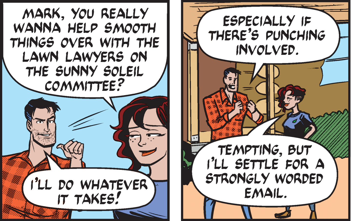 People OCR: MARKYOU REALLY WANNA HELP SMOOTH THINGS OVER WITH THE LAWN LAWYERS ON THE SUNNY SOLEIL COMMITTEE? ESPECIALLY IF THERE'S PUNCHING INVOLVED. TEMPTINGBUT I'LL SETTLE FOR A STRONGLY WORDED EMAIL. I'LL DO WHATEVER IT TAKES! MARKYOU REALLY WANNA HELP SMOOTH THINGS OVER WITH THE LAWN LAWYERS ON THE SUNNY SOLEIL COMMITTEE? ESPECIALLY IF THERE'S PUNCHING INVOLVED. TEMPTINGBUT I'LL SETTLE FOR A STRONGLY WORDED EMAIL. I'LL DO WHATEVER IT TAKES!