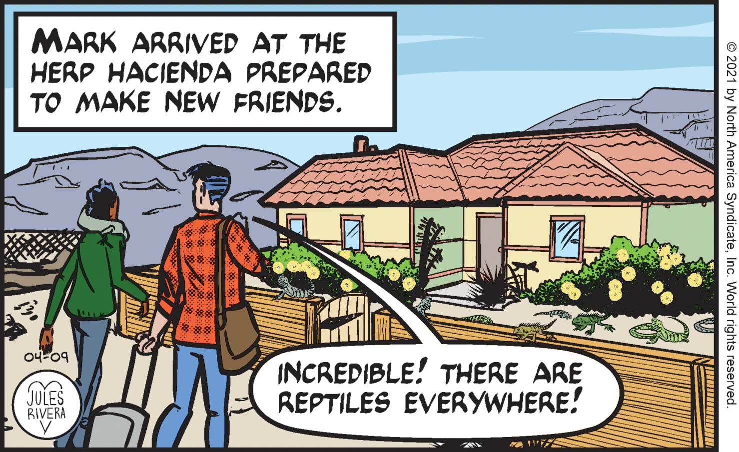 Event OCR: MARK ARRIVED AT THE HERP HACIENDA PREPARED TO MAKE NEW FRIENDS. 88 8 04-09 JULES RIVERA INCREDIBLE! THERE ARE REPTILES EVERYWHERE! O 2021 by North America SyndicateInc. World rights reserved. (??? MARK ARRIVED AT THE HERP HACIENDA PREPARED TO MAKE NEW FRIENDS. 88 8 04-09 JULES RIVERA INCREDIBLE! THERE ARE REPTILES EVERYWHERE! O 2021 by North America SyndicateInc. World rights reserved. ( ? ? ?