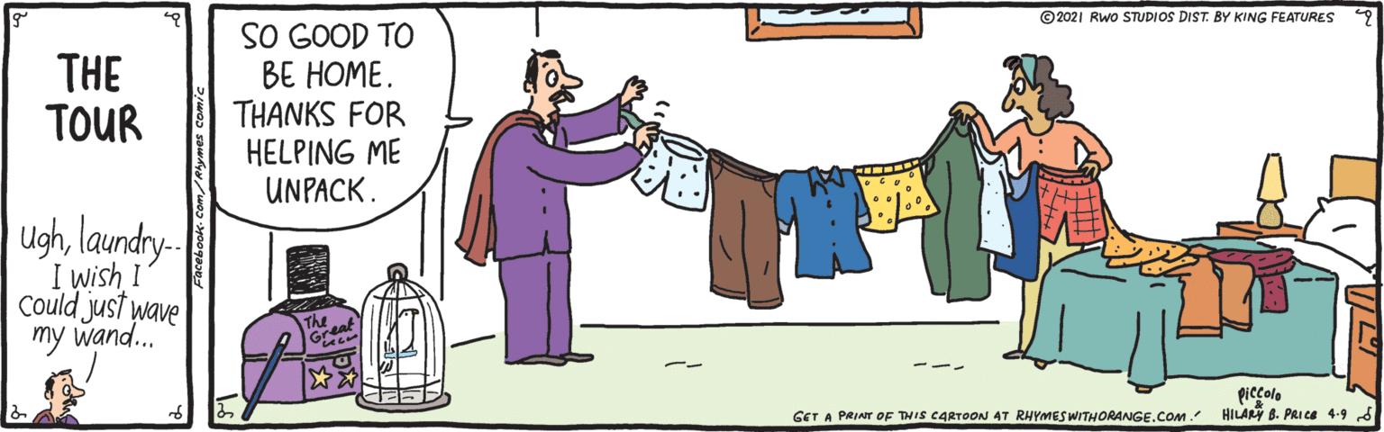 Font OCR: ©2021 Rwo STUDIOS DIST. BY KING FEATURES SO GOOD TO BE HOME. THANKS FOR HELPING ME UNPACK. THE TOUR ughlaundy-. I wish I Could just wave my wand.. Theet piccolo HILARY B. PRICE 4.9 d GET A PRINT OF THIS CARTOON AT RHYMESWITHORANGE.COM. Facebook ©2021 Rwo STUDIOS DIST. BY KING FEATURES SO GOOD TO BE HOME. THANKS FOR HELPING ME UNPACK. THE TOUR ughlaundy-. I wish I Could just wave my wand.. Theet piccolo HILARY B. PRICE 4.9 d GET A PRINT OF THIS CARTOON AT RHYMESWITHORANGE.COM. Facebook