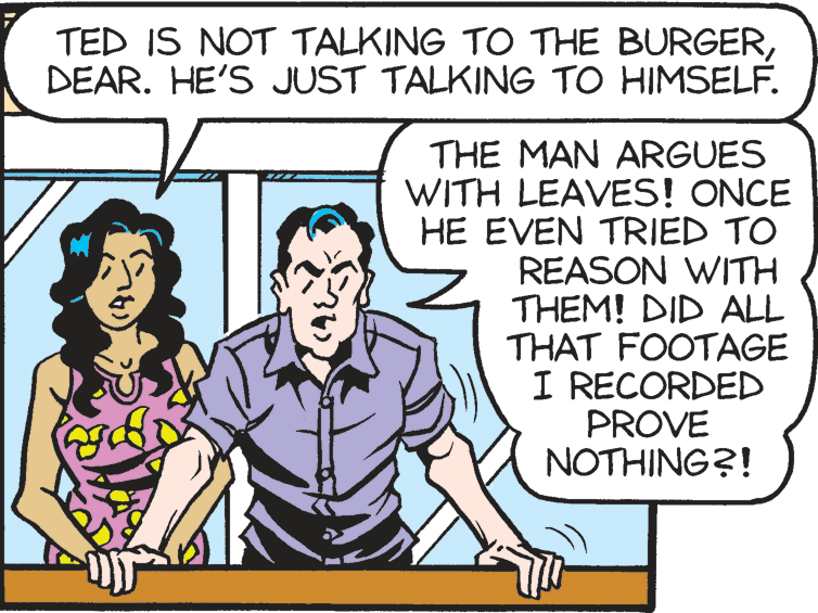 Gesture OCR: TED IS NOT TALKING TO THE BURGERDEAR. HE'S JUST TALKING TO HIMSELF. THE MAN ARGUES WITH LEAVES! ONCE HE EVEN TRIED TO REASON WITH THEM! DID ALL THAT FOOTAGE I RECORDED PROVE NOTHING?! TED IS NOT TALKING TO THE BURGERDEAR. HE'S JUST TALKING TO HIMSELF. THE MAN ARGUES WITH LEAVES! ONCE HE EVEN TRIED TO REASON WITH THEM! DID ALL THAT FOOTAGE I RECORDED PROVE NOTHING?!