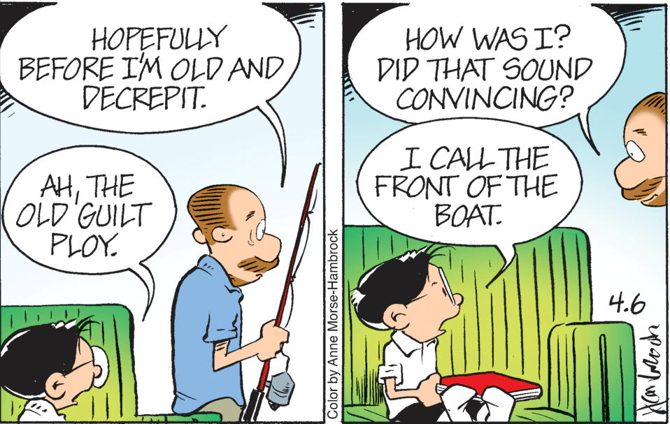 Organism OCR: HOPEFULLY BEFORE I'M OLD AND DECREPIT. HOW WAS I? DID THAT SOUND CONVINCING? AHTHE OLD'GUILT PLOY. I CALL THE FRONT OF THE BOAT. 4.6 Color by Anne Morse-Hambrock HOPEFULLY BEFORE I'M OLD AND DECREPIT. HOW WAS I? DID THAT SOUND CONVINCING? AHTHE OLD'GUILT PLOY. I CALL THE FRONT OF THE BOAT. 4.6 Color by Anne Morse-Hambrock