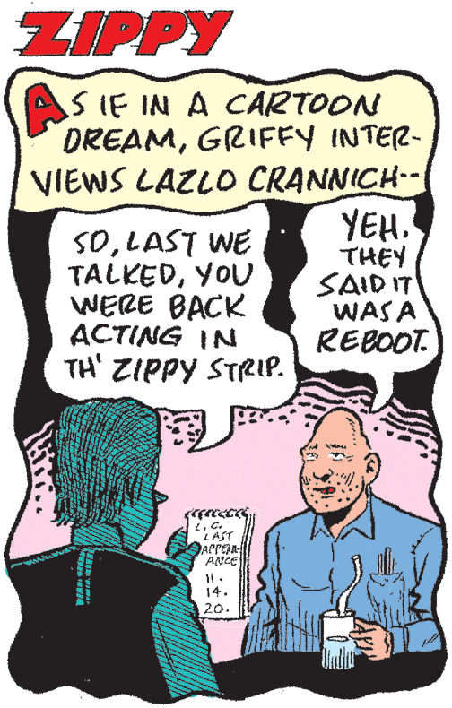 Human body OCR: ZIPPY AS S IE IN A CARTOON DREAMGRIFFY INTER- VIEWS LAZLO CRANNICH SOLAST WE TALKEDYOU WERE BACK ACTING IN TH' ZIPPY STRIP. YEH. THEY SAID IT WAS A REBOOT. L. C. LAST APPEAL ANCE 14. 20. ZIPPY AS S IE IN A CARTOON DREAMGRIFFY INTER- VIEWS LAZLO CRANNICH SOLAST WE TALKEDYOU WERE BACK ACTING IN TH' ZIPPY STRIP. YEH. THEY SAID IT WAS A REBOOT. L. C. LAST APPEAL ANCE 14. 20.