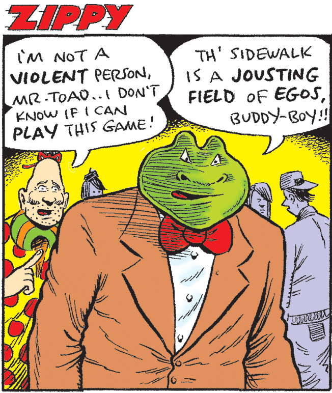 Art OCR: ZIPPY TH' SIDEWALK IS A JOUSTING FIELD OF EGOSBUDDY-BOY!! i'M NOT A VIOLENT PERSONMR.TOAO..I DON'T KNOW IF I CAN PLAY THIS GAME! woon ZIPPY TH' SIDEWALK IS A JOUSTING FIELD OF EGOSBUDDY-BOY!! i'M NOT A VIOLENT PERSONMR.TOAO..I DON'T KNOW IF I CAN PLAY THIS GAME! woon