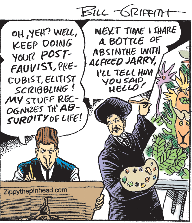 Parallel OCR: BlLL GRIFFITt OH YEH? WELLKEEP DOING YoU? POST- FAUVISTELITIST SCRIBBLING ! MY STUFF REC- OGNIZES TH' AB- SURDITY OF LIFE! NEXT TIME I SHARE A BOTTLE OF ABSINTHE NIT! I'LL TELL HIM YOU SAID HELLÖ? Zippythepinhead.com BlLL GRIFFITt OH YEH? WELLKEEP DOING YoU? POST- FAUVISTPRE- ACFRED JARRYELITIST SCRIBBLING ! MY STUFF REC- OGNIZES TH' AB- SURDITY OF LIFE! NEXT TIME I SHARE A BOTTLE OF ABSINTHE NIT! I'LL TELL HIM YOU SAID HELLÖ? Zippythepinhead.com
