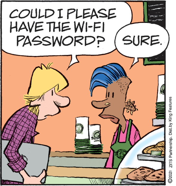 Rectangle OCR: COULD I PLEASE HAVE THE WI-FI PASSWORD? (SURE. ©2021 ZITS Partnership. Dist. by King Features COULD I PLEASE HAVE THE WI-FI PASSWORD? (SURE. ©2021 ZITS Partnership. Dist. by King Features