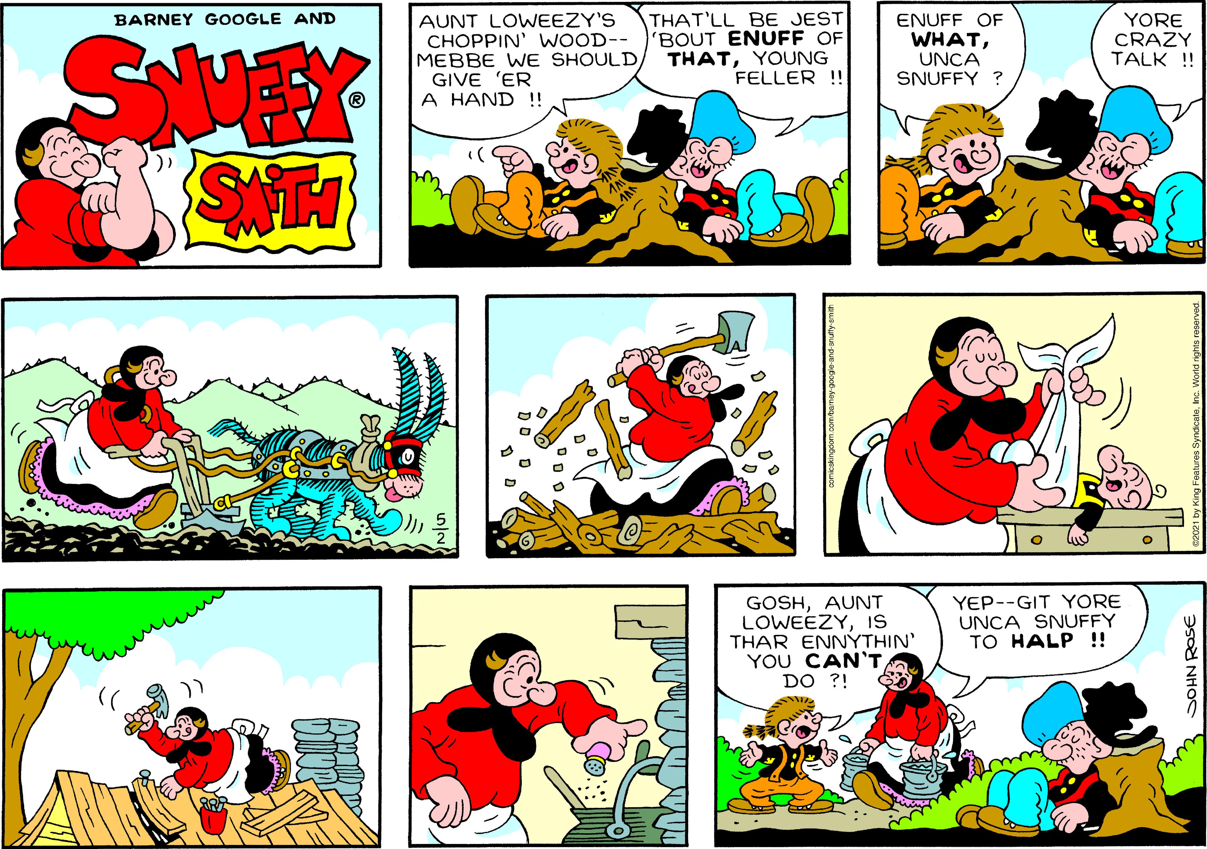 Font OCR: AUNT LOWEEZY'S CHOPPIN' WOOD-- MEBBE WE SHOULD GIVE 'ER A HAND!! THAT'LL BE JEST 'BOUT ENUFF OF THATYOUNG FELLER !! BARNEY GOOGLE AND ENUFF OF WHATUNCA SNUFFY ? YORE CRAZY TALK ! SMEY SATH GOSHAUNT LOWEEZYIS THAR ENNÝTHIN' YOU CAN'TDO ?! YEP--GIT YORE UNCA SNUFFY TO HALP!! SOHN ROSE AUNT LOWEEZY'S CHOPPIN' WOOD-- MEBBE WE SHOULD GIVE 'ER A HAND!! THAT'LL BE JEST 'BOUT ENUFF OF THATYOUNG FELLER !! BARNEY GOOGLE AND ENUFF OF WHATUNCA SNUFFY ? YORE CRAZY TALK ! SMEY SATH GOSHAUNT LOWEEZYIS THAR ENNÝTHIN' YOU CAN'TDO ?! YEP--GIT YORE UNCA SNUFFY TO HALP!! SOHN ROSE